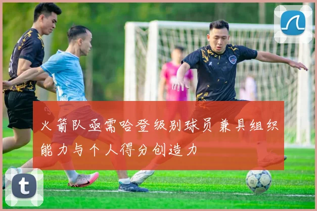 火箭队亟需哈登级别球员兼具组织能力与个人得分创造力