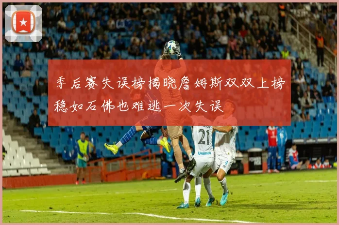 季后赛失误榜揭晓詹姆斯双双上榜稳如石佛也难逃一次失误