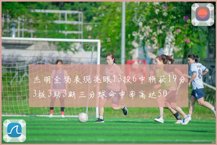 杰明全场表现亮眼13投6中斩获19分3板3助3断三分球命中率高达50