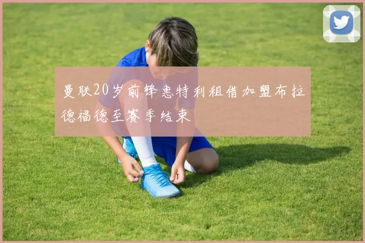 曼联20岁前锋惠特利租借加盟布拉德福德至赛季结束