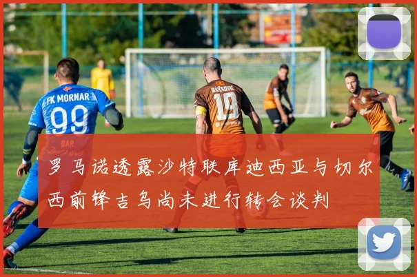 罗马诺透露沙特联库迪西亚与切尔西前锋吉乌尚未进行转会谈判