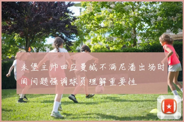 米堡主帅回应曼城不满尼潘出场时间问题强调球员理解重要性