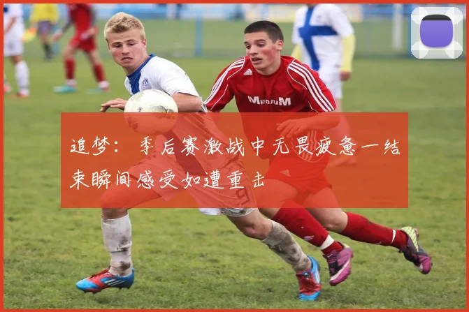 追梦：季后赛激战中无畏疲惫一结束瞬间感受如遭重击