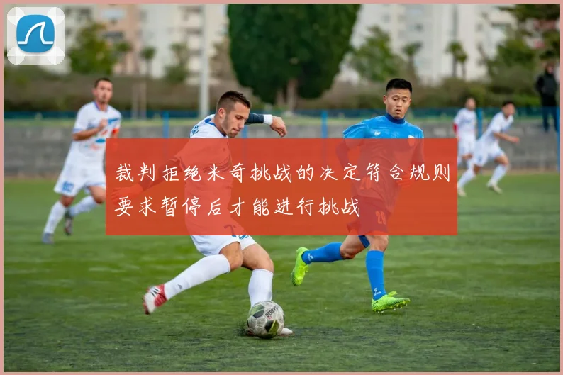 裁判拒绝米奇挑战的决定符合规则要求暂停后才能进行挑战