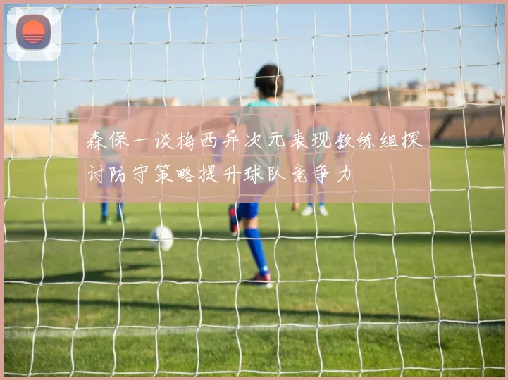 森保一谈梅西异次元表现教练组探讨防守策略提升球队竞争力
