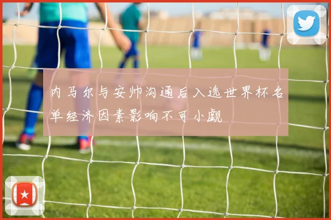 内马尔与安帅沟通后入选世界杯名单经济因素影响不可小觑
