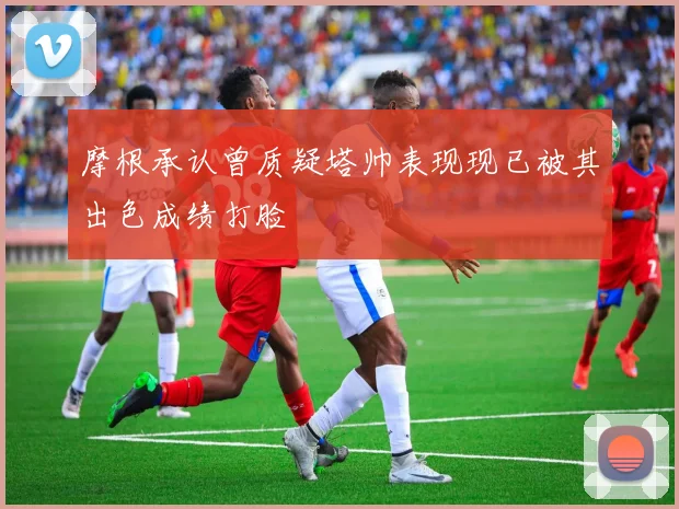 摩根承认曾质疑塔帅表现现已被其出色成绩打脸
