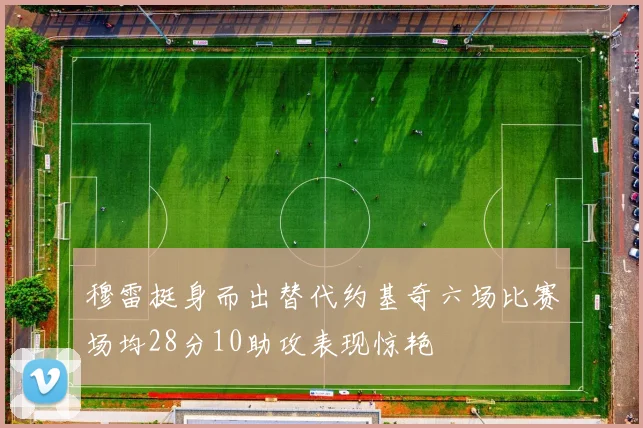 穆雷挺身而出替代约基奇六场比赛场均28分10助攻表现惊艳