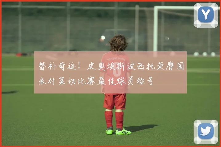 替补奇迹！皮奥埃斯波西托荣膺国米对莱切比赛最佳球员称号