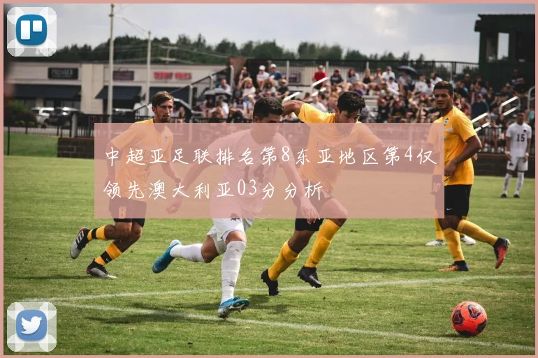 中超亚足联排名第8东亚地区第4仅领先澳大利亚03分分析