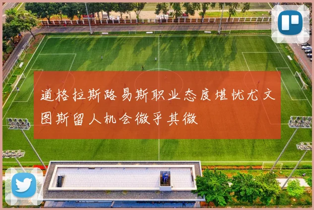 道格拉斯路易斯职业态度堪忧尤文图斯留人机会微乎其微