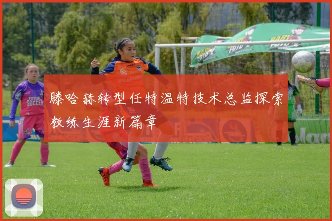 滕哈赫转型任特温特技术总监探索教练生涯新篇章