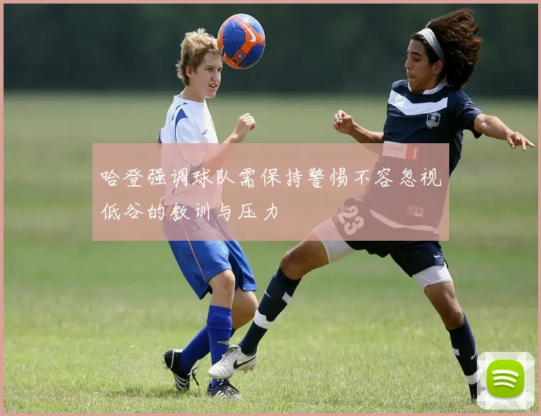 哈登强调球队需保持警惕不容忽视低谷的教训与压力