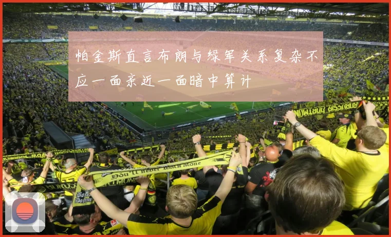 帕金斯直言布朗与绿军关系复杂不应一面亲近一面暗中算计