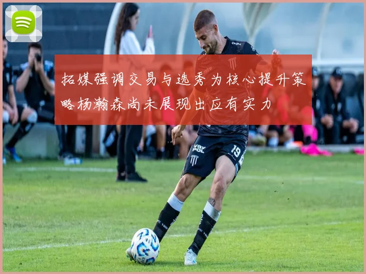 拓媒强调交易与选秀为核心提升策略杨瀚森尚未展现出应有实力