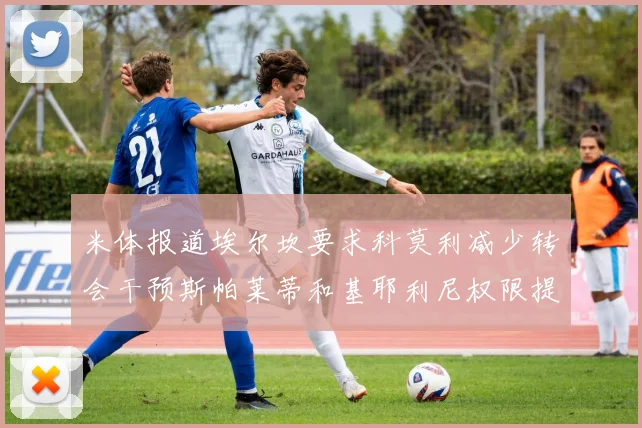 米体报道埃尔坎要求科莫利减少转会干预斯帕莱蒂和基耶利尼权限提升