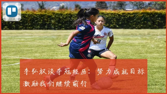 李弘权谈夺冠经历：努力成就目标激励我们继续前行