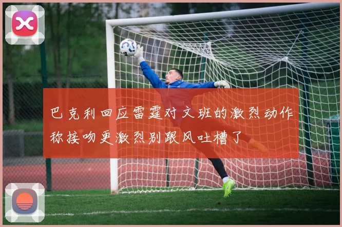 巴克利回应雷霆对文班的激烈动作称接吻更激烈别跟风吐槽了