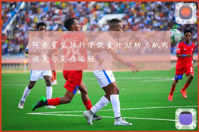 阿劳霍坚持科学饮食计划助力肌肉恢复与炎症减轻