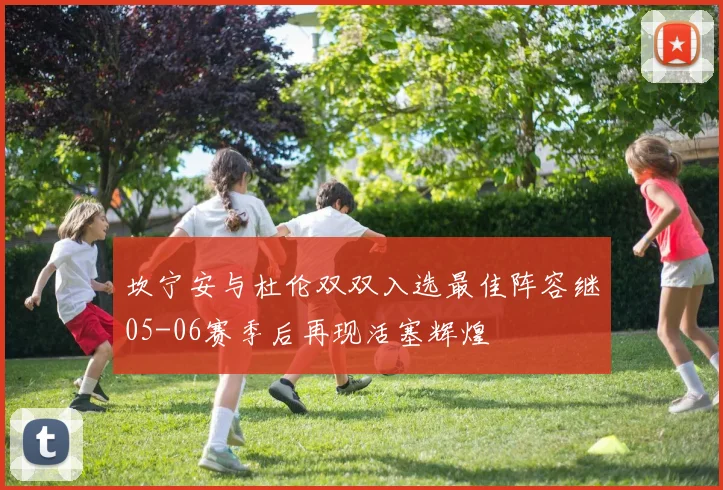 坎宁安与杜伦双双入选最佳阵容继05-06赛季后再现活塞辉煌