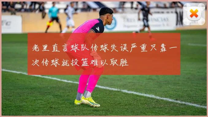 老里直言球队传球失误严重只靠一次传球就投篮难以取胜