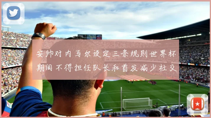 安帅对内马尔设定三条规则世界杯期间不得担任队长和首发减少社交媒体使用