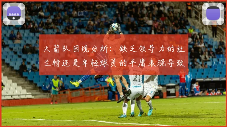 火箭队困境分析：缺乏领导力的杜兰特还是年轻球员的平庸表现导致的问题